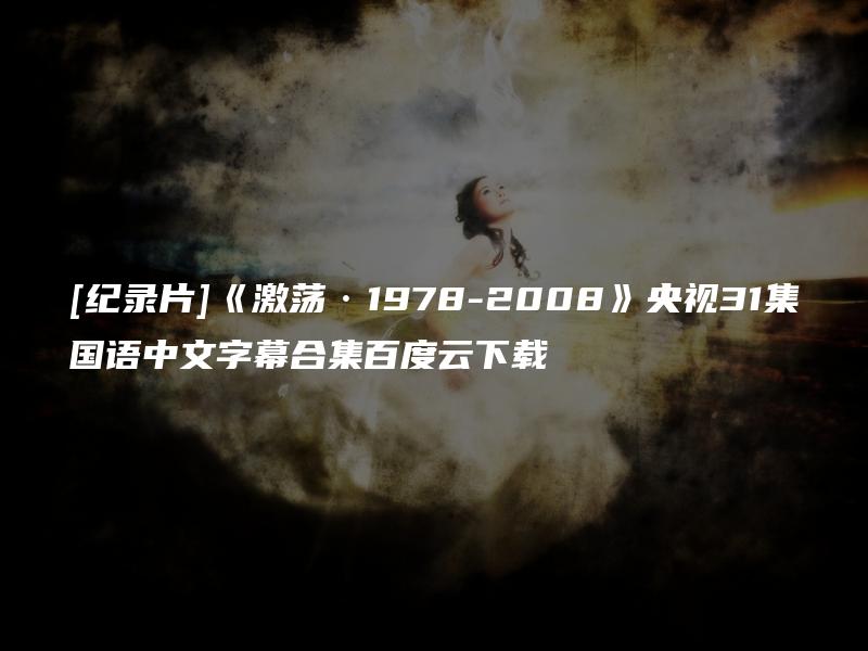 [纪录片]《激荡·1978-2008》央视31集国语中文字幕合集百度云下载